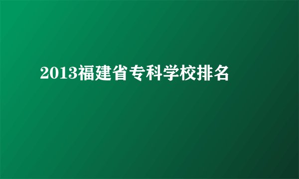 2013福建省专科学校排名