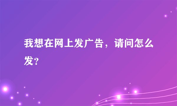 我想在网上发广告,请问怎么发?